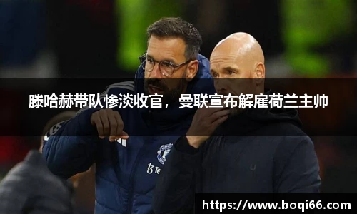 滕哈赫带队惨淡收官，曼联宣布解雇荷兰主帅