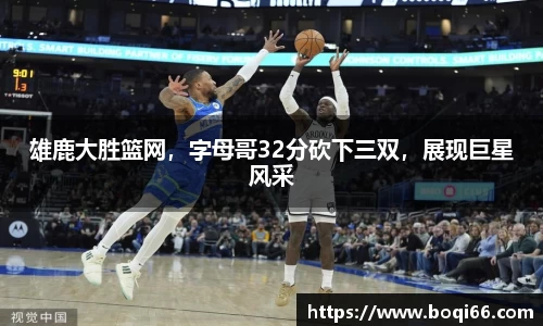 雄鹿大胜篮网，字母哥32分砍下三双，展现巨星风采