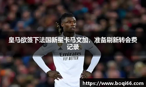 皇马欲签下法国新星卡马文加，准备刷新转会费记录