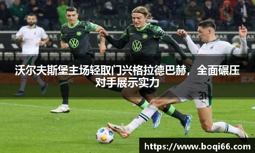 沃尔夫斯堡主场轻取门兴格拉德巴赫，全面碾压对手展示实力