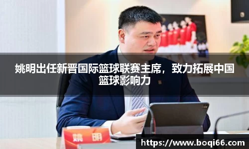 姚明出任新晋国际篮球联赛主席，致力拓展中国篮球影响力