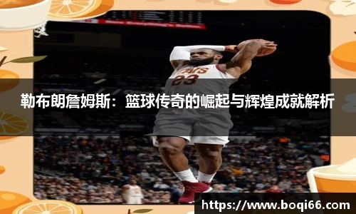 勒布朗詹姆斯：篮球传奇的崛起与辉煌成就解析