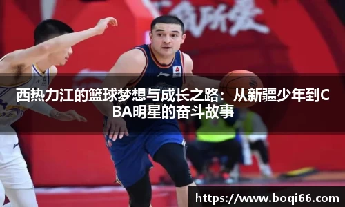 西热力江的篮球梦想与成长之路：从新疆少年到CBA明星的奋斗故事